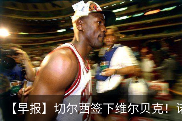 【早报】切尔西签下维尔贝克！诺尔高加盟埃弗顿队！