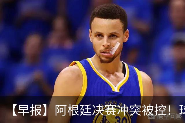 【早报】阿根廷决赛冲突被控！球迷请愿撤梅西奖项！