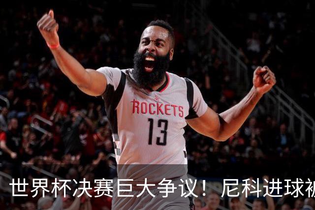 世界杯决赛巨大争议！尼科进球被吹，阿根廷又获益，名宿集体开炮