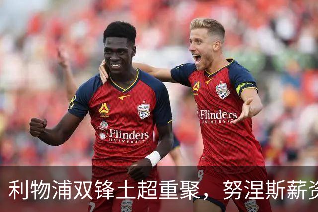 利物浦双锋土超重聚，努涅斯薪资反超萨拉赫，利雅得倒贴 1400 万！