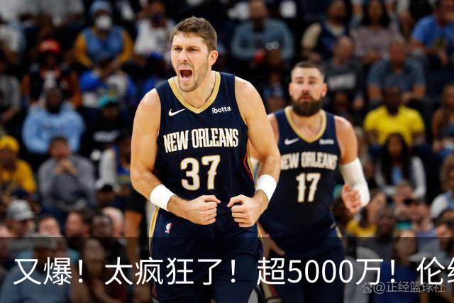 又爆！太疯狂了！超5000万！伦纳德新阴阳合同又曝光！