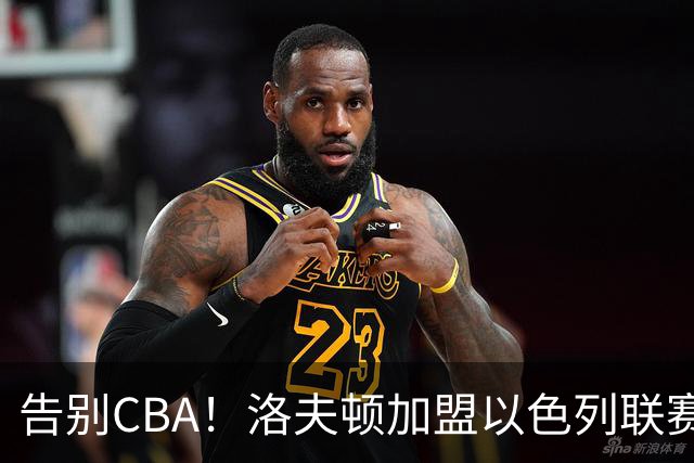 告别CBA！洛夫顿加盟以色列联赛，上海男篮新赛季冲冠遭遇考验