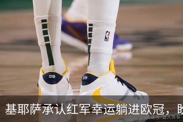 基耶萨承认红军幸运躺进欧冠，盼伊劳拉时代开启救赎新篇