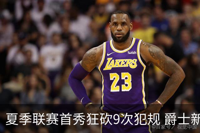 夏季联赛首秀狂砍9次犯规 爵士新秀就是想告诉所有人别把他当软柿子