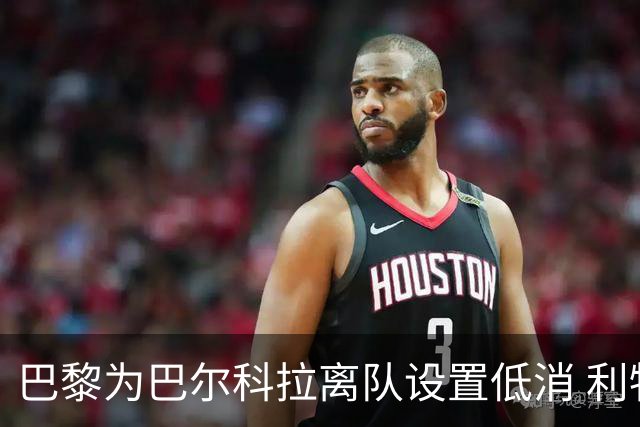 巴黎为巴尔科拉离队设置低消 利物浦想要必掏1.7亿欧