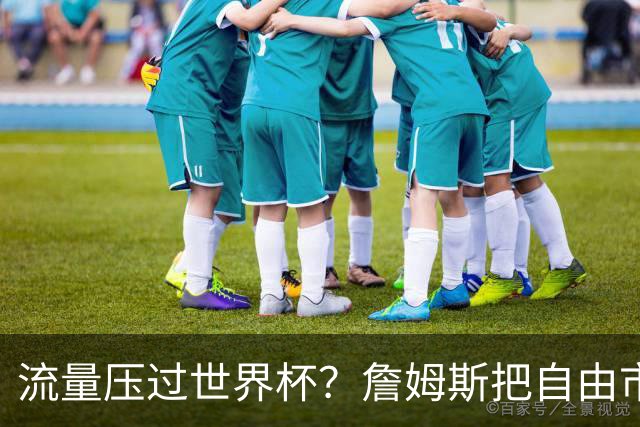 流量压过世界杯？詹姆斯把自由市场玩成真人秀世界杯的哨声还没响透，全网的目光却已经悄悄挪到了篮球场上